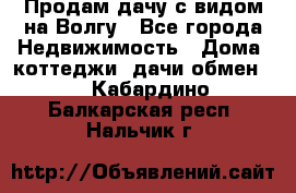 Продам дачу с видом на Волгу - Все города Недвижимость » Дома, коттеджи, дачи обмен   . Кабардино-Балкарская респ.,Нальчик г.